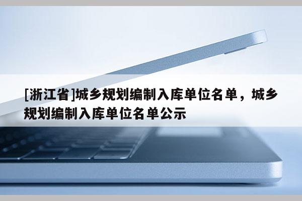 [浙江省]城乡规划编制入库单位名单，城乡规划编制入库单位名单公示