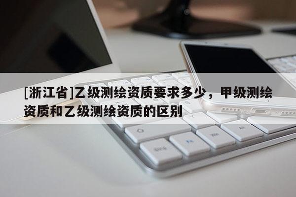 [浙江省]乙级测绘资质要求多少，甲级测绘资质和乙级测绘资质的区别