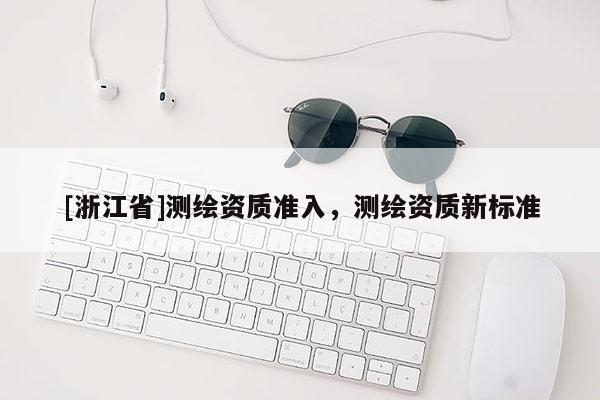 [浙江省]测绘资质准入，测绘资质新标准