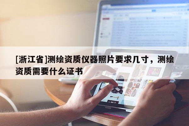 [浙江省]测绘资质仪器照片要求几寸，测绘资质需要什么证书