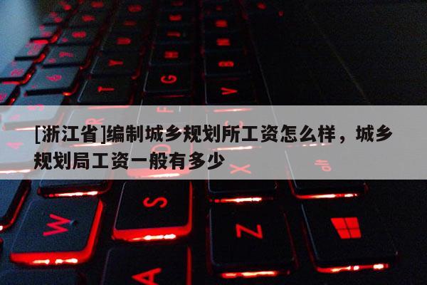 [浙江省]编制城乡规划所工资怎么样，城乡规划局工资一般有多少