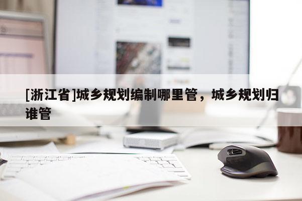 [浙江省]城乡规划编制哪里管，城乡规划归谁管