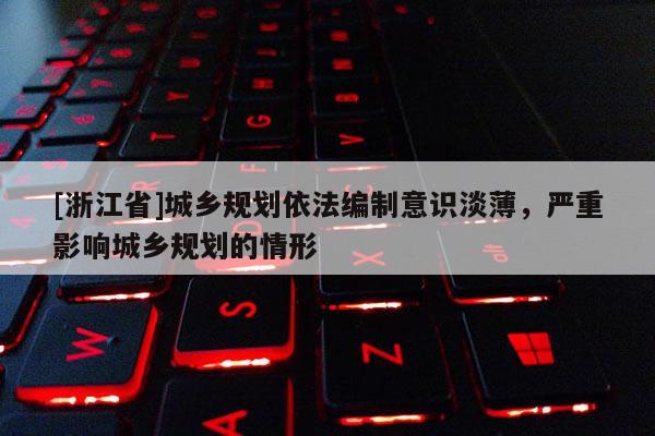 [浙江省]城乡规划依法编制意识淡薄，严重影响城乡规划的情形