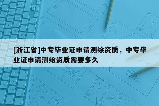 [浙江省]中专毕业证申请测绘资质，中专毕业证申请测绘资质需要多久