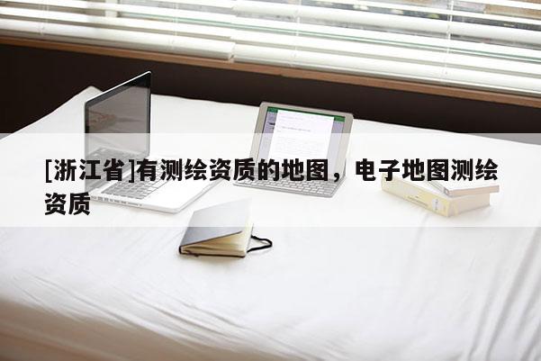 [浙江省]有测绘资质的地图，电子地图测绘资质