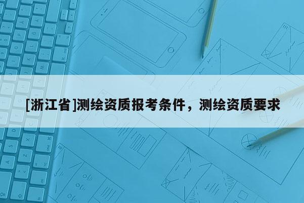 [浙江省]测绘资质报考条件，测绘资质要求