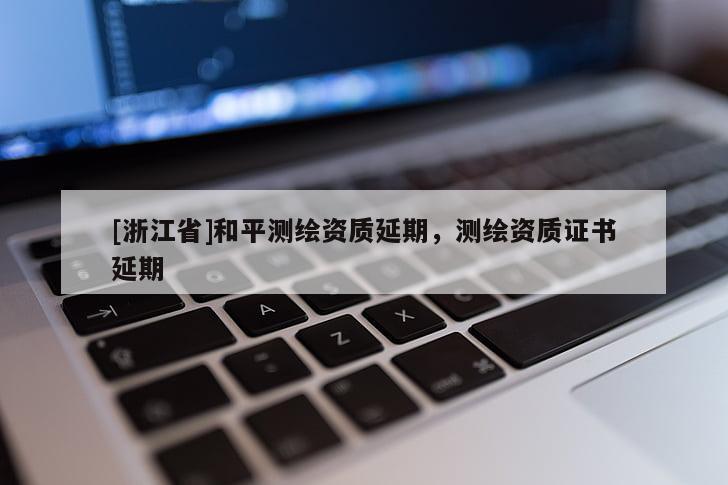 [浙江省]和平测绘资质延期，测绘资质证书延期