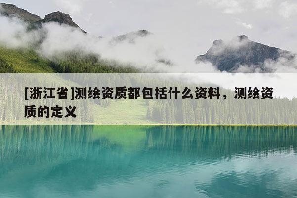 [浙江省]测绘资质都包括什么资料，测绘资质的定义