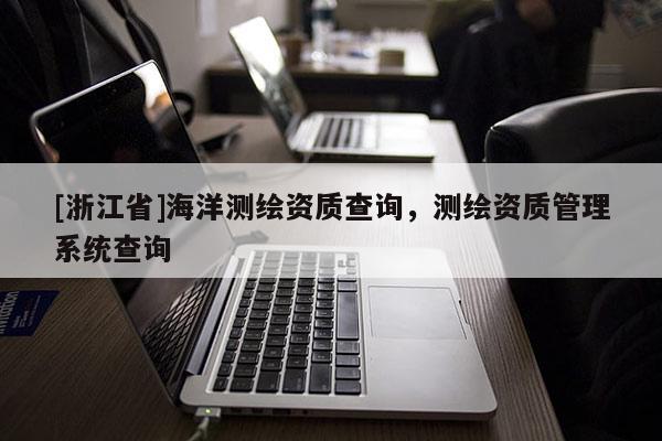 [浙江省]海洋测绘资质查询，测绘资质管理系统查询
