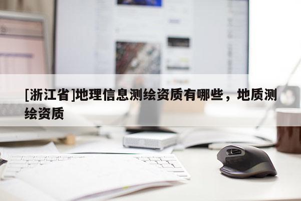 [浙江省]地理信息测绘资质有哪些，地质测绘资质