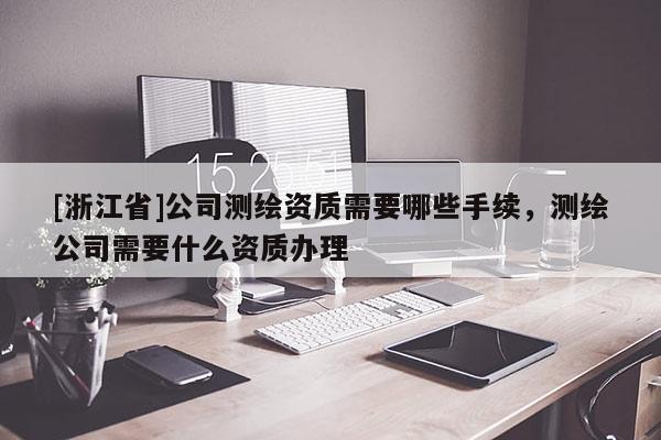 [浙江省]公司测绘资质需要哪些手续，测绘公司需要什么资质办理