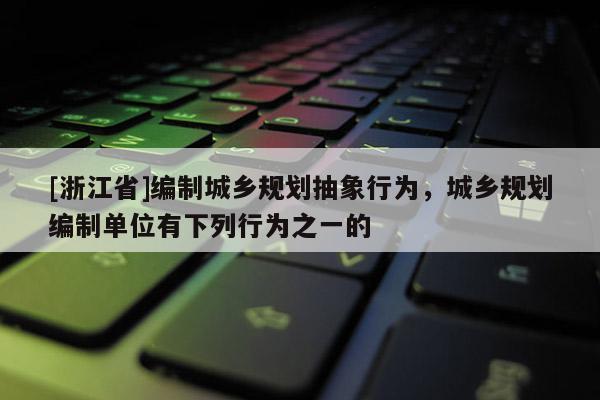 [浙江省]编制城乡规划抽象行为，城乡规划编制单位有下列行为之一的