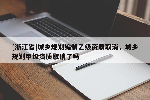 [浙江省]城乡规划编制乙级资质取消，城乡规划甲级资质取消了吗
