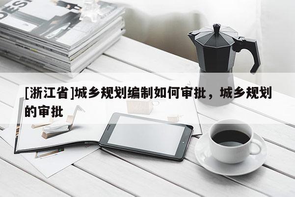 [浙江省]城乡规划编制如何审批，城乡规划的审批