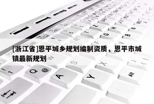 [浙江省]恩平城乡规划编制资质，恩平市城镇最新规划