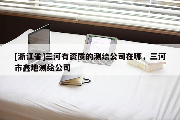 [浙江省]三河有资质的测绘公司在哪，三河市鑫地测绘公司