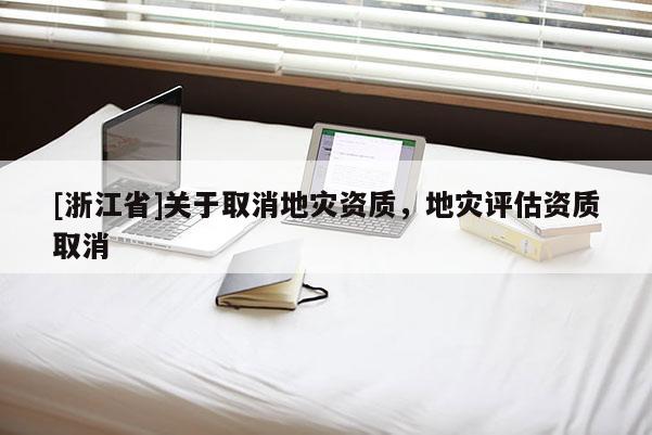 [浙江省]关于取消地灾资质，地灾评估资质取消