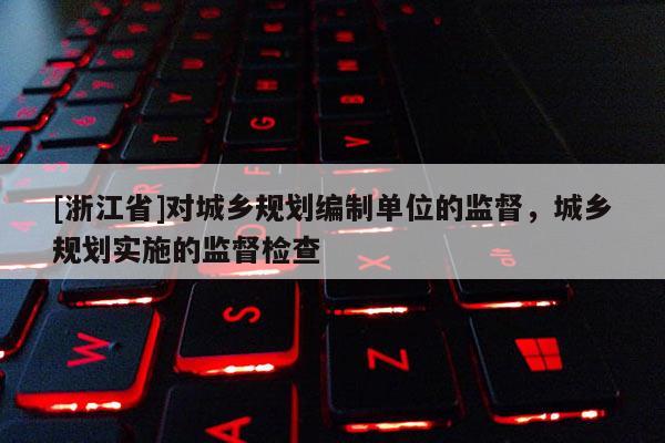 [浙江省]对城乡规划编制单位的监督，城乡规划实施的监督检查