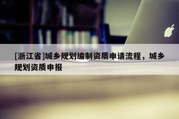 [浙江省]城乡规划编制资质申请流程，城乡规划资质申报