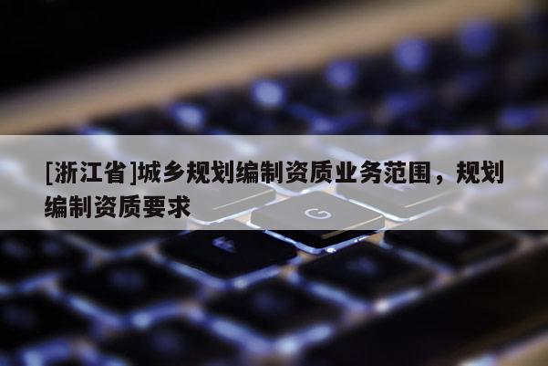 [浙江省]城乡规划编制资质业务范围，规划编制资质要求