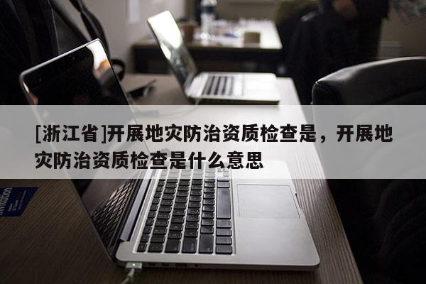 [浙江省]开展地灾防治资质检查是，开展地灾防治资质检查是什么意思