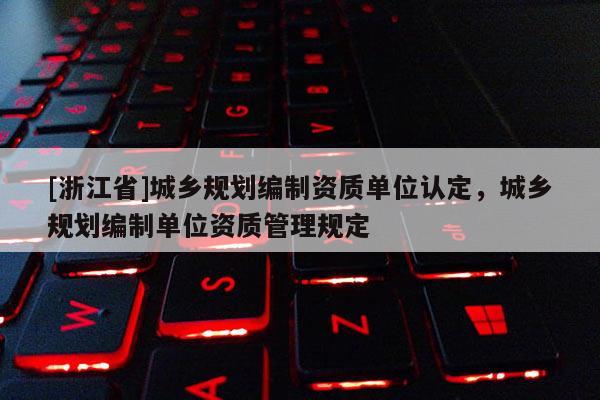 [浙江省]城乡规划编制资质单位认定，城乡规划编制单位资质管理规定