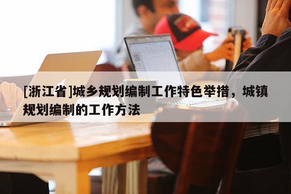 [浙江省]城乡规划编制工作特色举措，城镇规划编制的工作方法