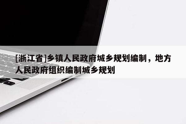 [浙江省]乡镇人民政府城乡规划编制，地方人民政府组织编制城乡规划
