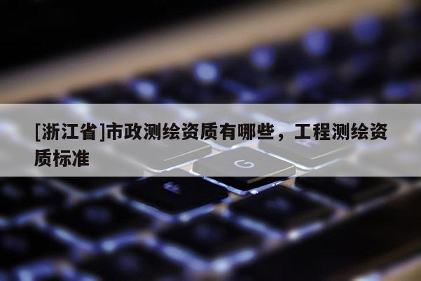 [浙江省]市政测绘资质有哪些，工程测绘资质标准