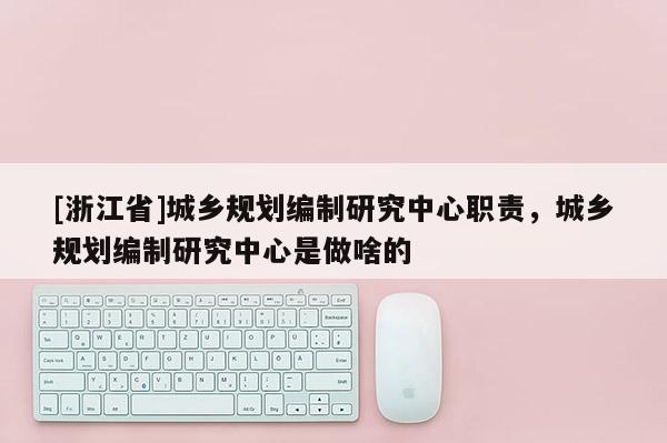 [浙江省]城乡规划编制研究中心职责，城乡规划编制研究中心是做啥的