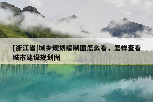 [浙江省]城乡规划编制图怎么看，怎样查看城市建设规划图
