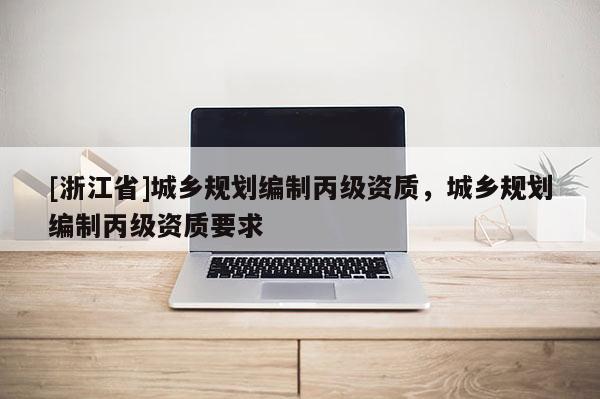 [浙江省]城乡规划编制丙级资质，城乡规划编制丙级资质要求