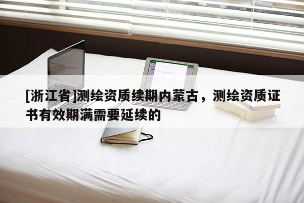 [浙江省]测绘资质续期内蒙古，测绘资质证书有效期满需要延续的