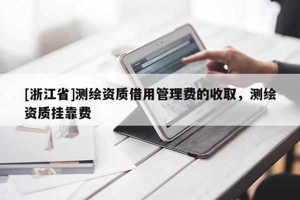 [浙江省]测绘资质借用管理费的收取，测绘资质挂靠费