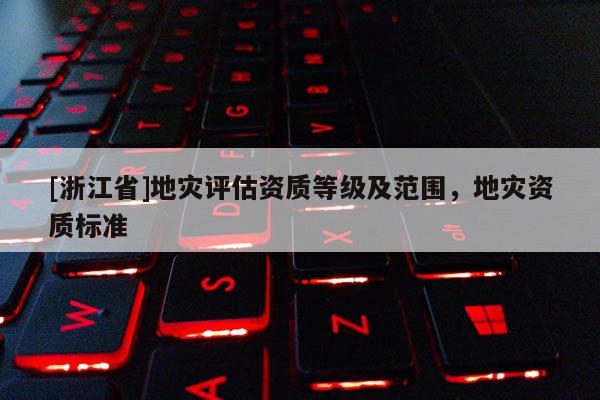 [浙江省]地灾评估资质等级及范围，地灾资质标准
