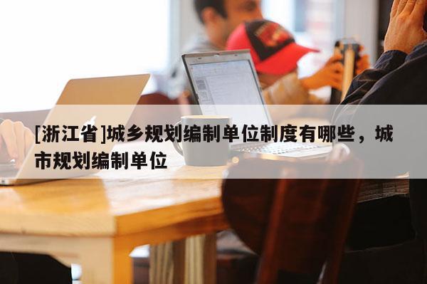 [浙江省]城乡规划编制单位制度有哪些，城市规划编制单位