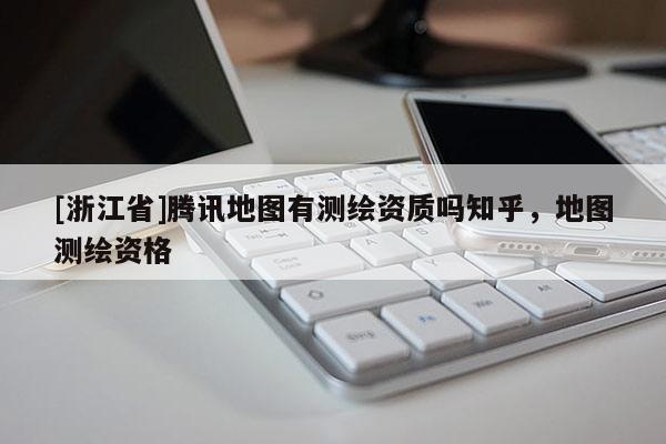 [浙江省]腾讯地图有测绘资质吗知乎，地图测绘资格