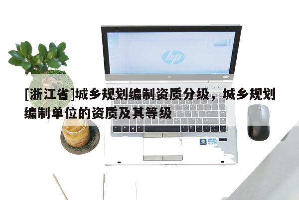 [浙江省]城乡规划编制资质分级，城乡规划编制单位的资质及其等级