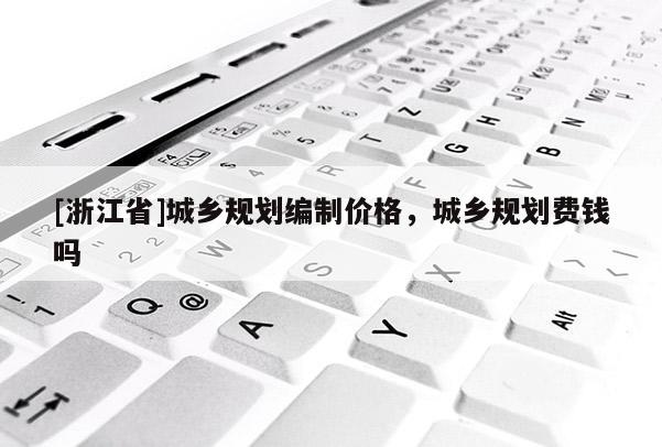 [浙江省]城乡规划编制价格，城乡规划费钱吗