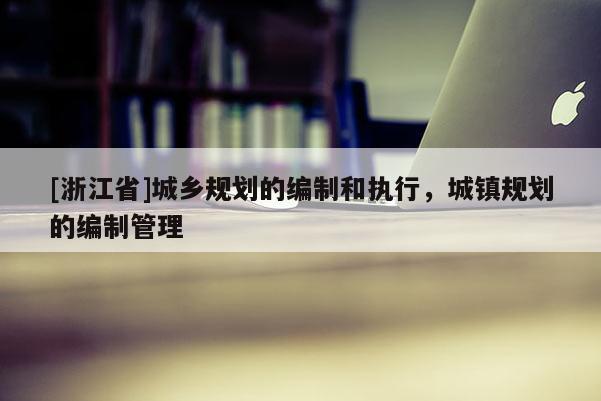 [浙江省]城乡规划的编制和执行，城镇规划的编制管理