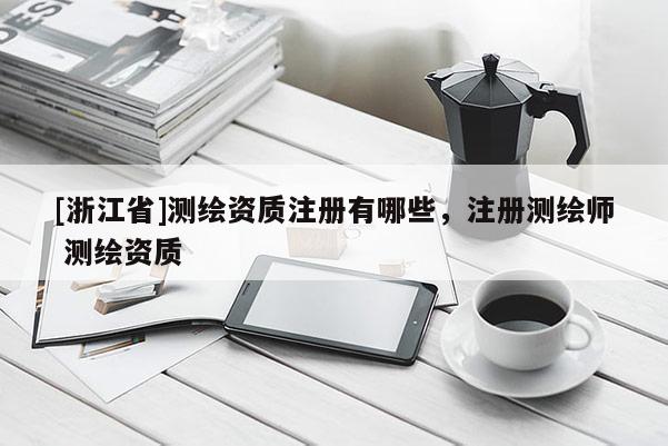 [浙江省]测绘资质注册有哪些，注册测绘师 测绘资质