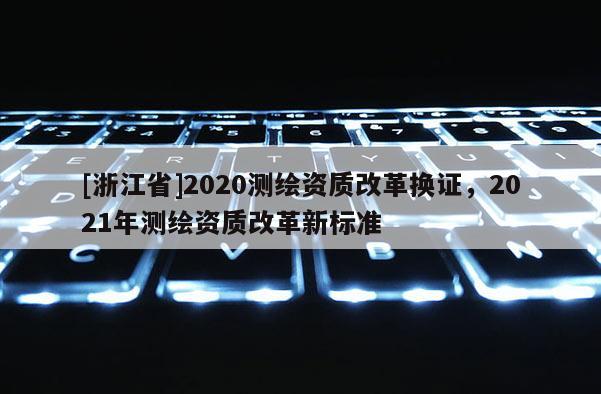 [浙江省]2020测绘资质改革换证，2021年测绘资质改革新标准