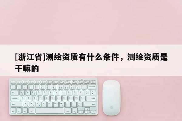 [浙江省]测绘资质有什么条件，测绘资质是干嘛的
