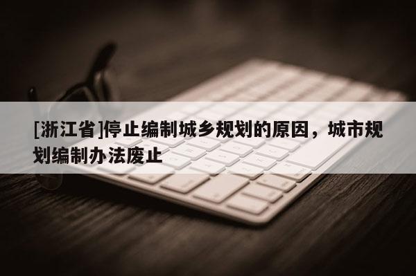 [浙江省]停止编制城乡规划的原因，城市规划编制办法废止
