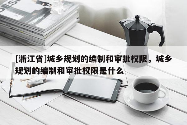 [浙江省]城乡规划的编制和审批权限，城乡规划的编制和审批权限是什么