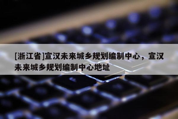 [浙江省]宣汉未来城乡规划编制中心，宣汉未来城乡规划编制中心地址