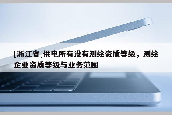 [浙江省]供电所有没有测绘资质等级，测绘企业资质等级与业务范围