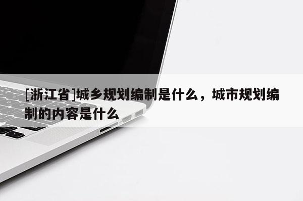 [浙江省]城乡规划编制是什么，城市规划编制的内容是什么