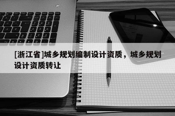 [浙江省]城乡规划编制设计资质，城乡规划设计资质转让