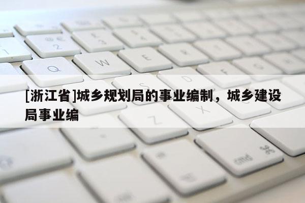 [浙江省]城乡规划局的事业编制，城乡建设局事业编
